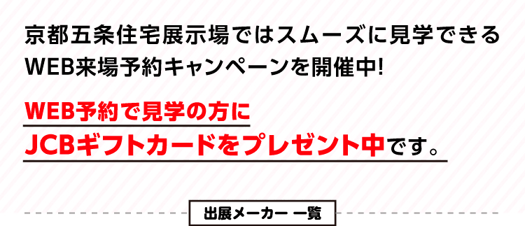 京都五条住宅展示場ではスムーズに見学できるWEB来場予約キャンペーンを開催中 WEB予約で見学の方にJCBギフトカードをプレゼント中です